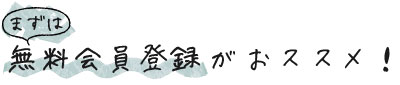まずは無料会員登録がおススメ!